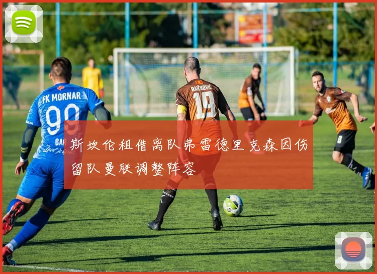 斯坎伦租借离队弗雷德里克森因伤留队曼联调整阵容