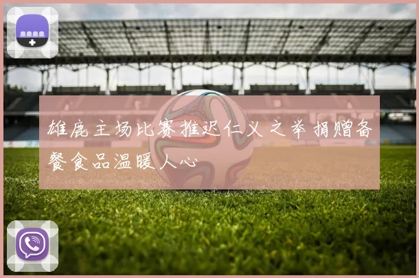雄鹿主场比赛推迟仁义之举捐赠备餐食品温暖人心