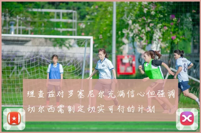 理查兹对罗塞尼尔充满信心但强调切尔西需制定切实可行的计划