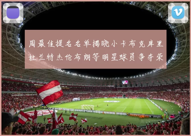 周最佳提名名单揭晓小卡布克库里杜兰特杰伦布朗等明星球员争夺荣誉