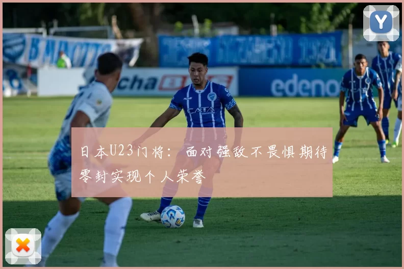 日本U23门将：面对强敌不畏惧期待零封实现个人荣誉