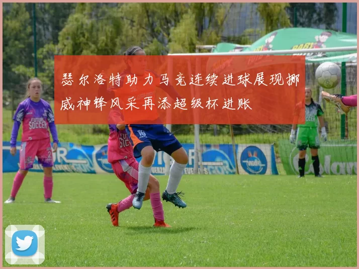 瑟尔洛特助力马竞连续进球展现挪威神锋风采再添超级杯进账