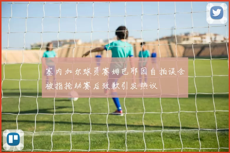塞内加尔球员赛姆巴耶因自拍误会被指抢劫赛后致歉引发热议
