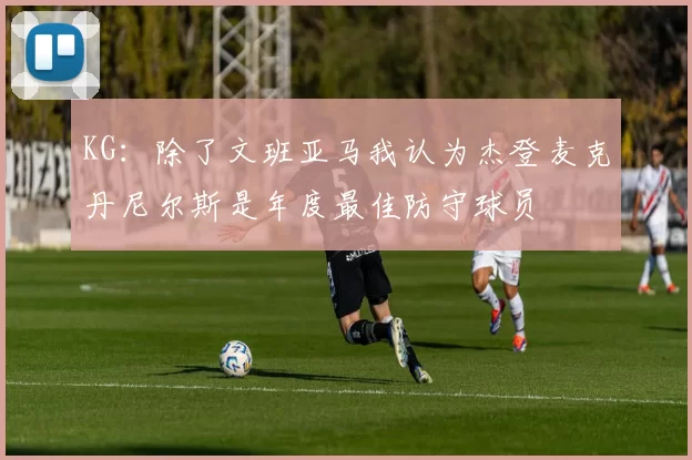 KG：除了文班亚马我认为杰登麦克丹尼尔斯是年度最佳防守球员