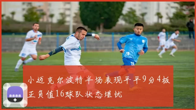 小迈克尔波特半场表现平平9分4板正负值16球队状态堪忧