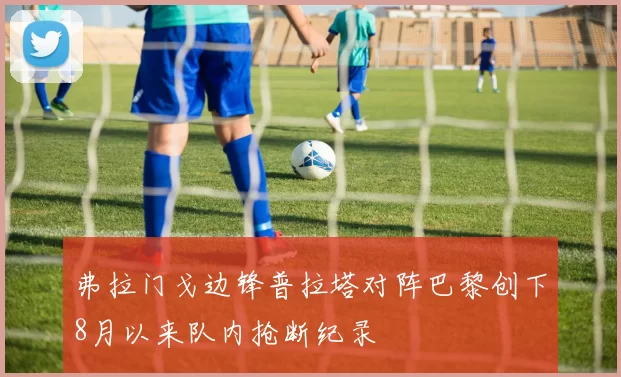 弗拉门戈边锋普拉塔对阵巴黎创下8月以来队内抢断纪录